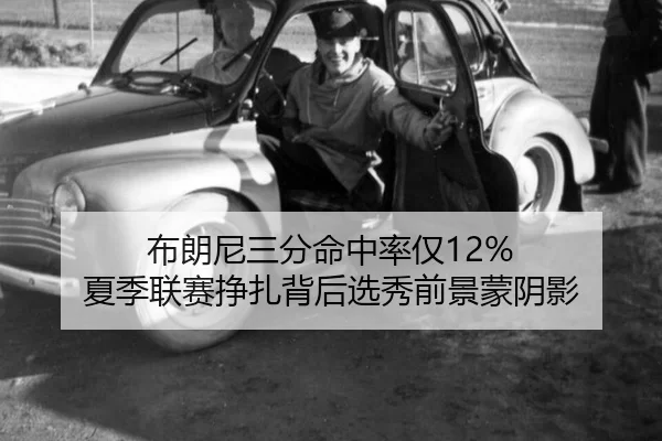 布朗尼三分命中率仅12% 夏季联赛挣扎背后选秀前景蒙阴影
