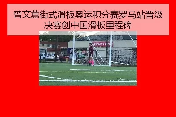 曾文蕙街式滑板奥运积分赛罗马站晋级决赛创中国滑板里程碑（Kering）
